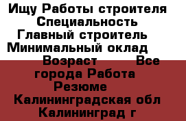 Ищу Работы строителя › Специальность ­ Главный строитель  › Минимальный оклад ­ 5 000 › Возраст ­ 30 - Все города Работа » Резюме   . Калининградская обл.,Калининград г.